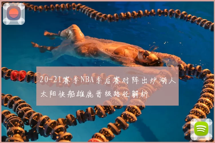 20-21赛季NBA季后赛对阵出炉湖人太阳快船雄鹿晋级路径解析