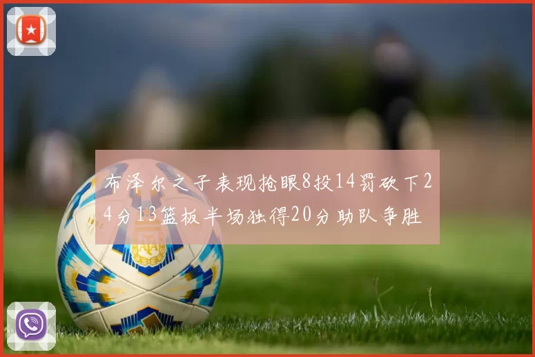 布泽尔之子表现抢眼8投14罚砍下24分13篮板半场独得20分助队争胜