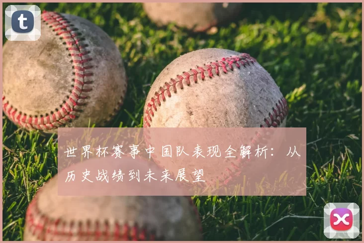 世界杯赛事中国队表现全解析:从历史战绩到未来展望