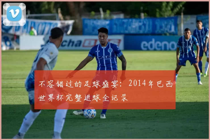 不容错过的足球盛宴:2014年巴西世界杯完整进球全记录