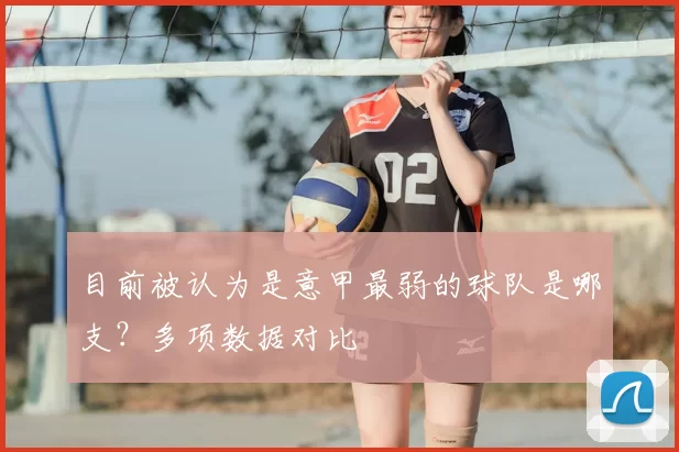 目前被认为是意甲最弱的球队是哪支？多项数据对比