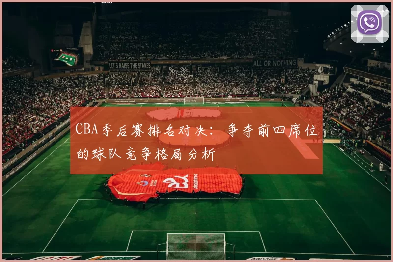 CBA季后赛排名对决：争夺前四席位的球队竞争格局分析