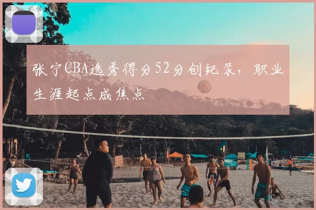 张宁CBA选秀得分52分创纪录,职业生涯起点成焦点