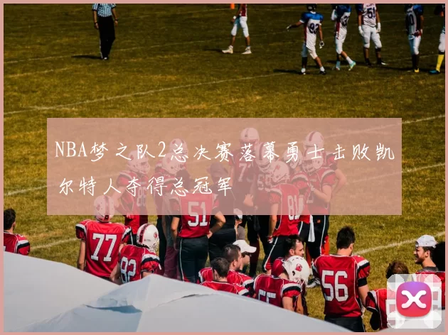 NBA梦之队2总决赛落幕勇士击败凯尔特人夺得总冠军