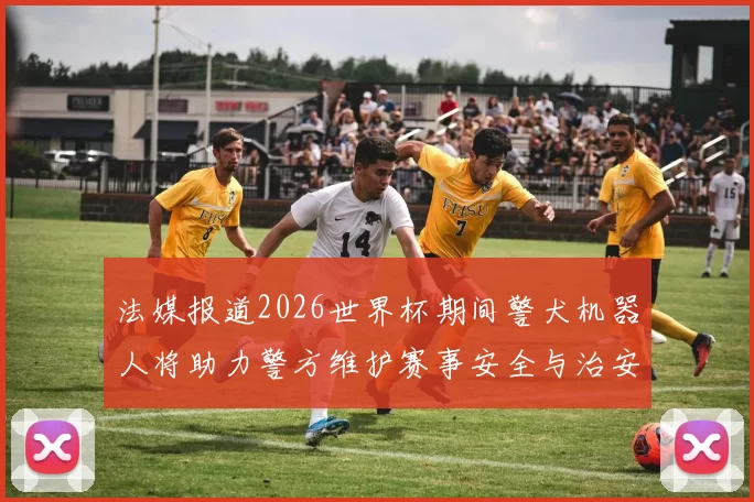 法媒报道2026世界杯期间警犬机器人将助力警方维护赛事安全与治安