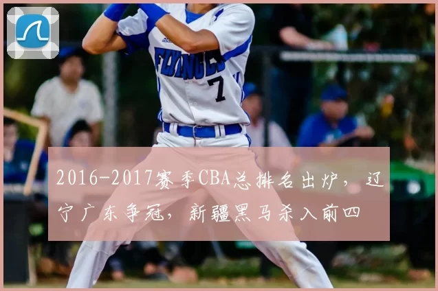 2016-2017赛季CBA总排名出炉,辽宁广东争冠,新疆黑马杀入前四