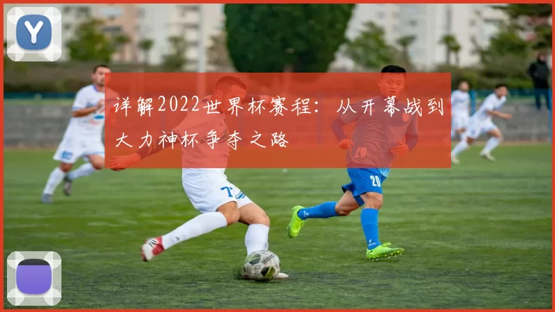 详解2022世界杯赛程：从开幕战到大力神杯争夺之路