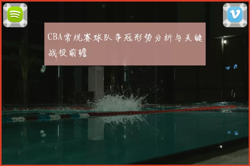 CBA常规赛球队争冠形势分析与关键战役前瞻