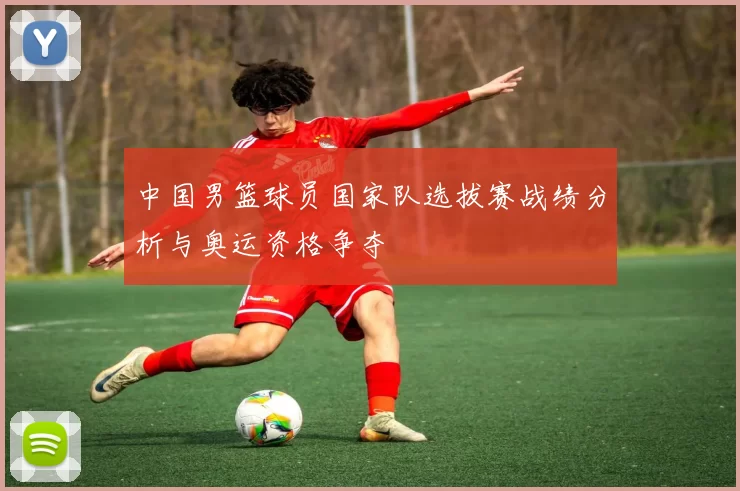 中国男篮球员国家队选拔赛战绩分析与奥运资格争夺