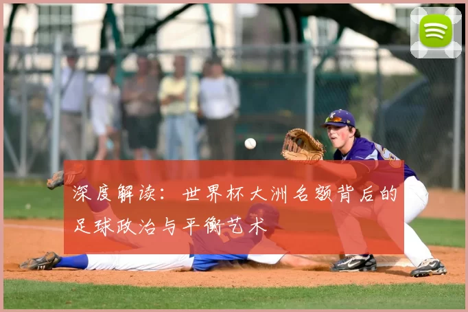 深度解读:世界杯大洲名额背后的足球政治与平衡艺术