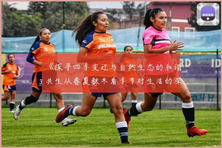 《探寻四季变迁与自然生态的和谐共生从春夏秋冬看季节对生活的深远影响》