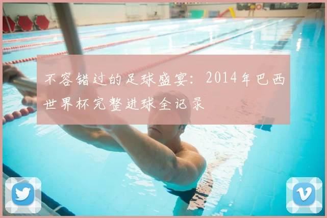 不容错过的足球盛宴:2014年巴西世界杯完整进球全记录
