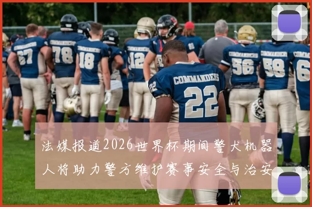 法媒报道2026世界杯期间警犬机器人将助力警方维护赛事安全与治安