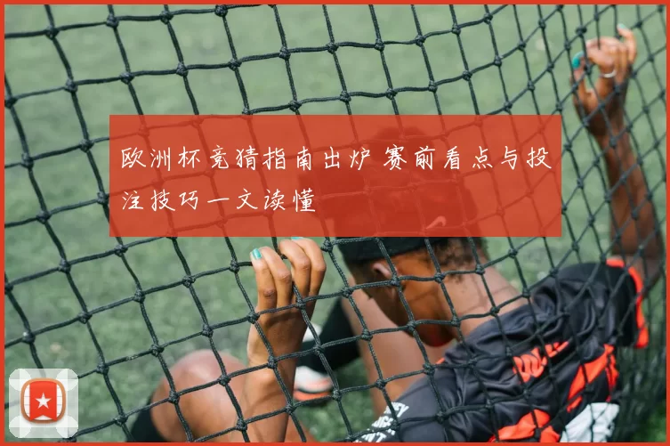 欧洲杯竞猜指南出炉 赛前看点与投注技巧一文读懂