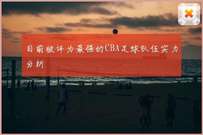 目前被评为最强的CBA足球队伍实力分析