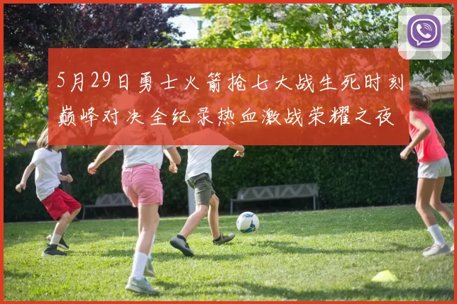 5月29日勇士火箭抢七大战生死时刻巅峰对决全纪录热血激战荣耀之夜