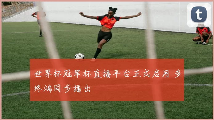 世界杯冠军杯直播平台正式启用 多终端同步播出
