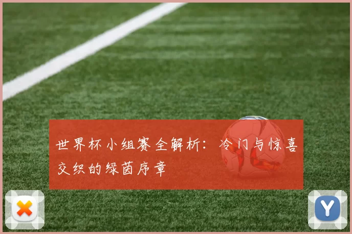 世界杯小组赛全解析:冷门与惊喜交织的绿茵序章