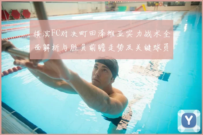 横滨FC对决町田泽维亚实力战术全面解析与胜负前瞻走势及关键球员观察