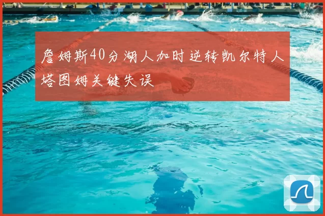 詹姆斯40分湖人加时逆转凯尔特人塔图姆关键失误