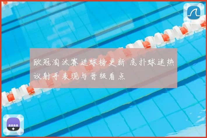 欧冠淘汰赛进球榜更新 虎扑球迷热议射手表现与晋级看点
