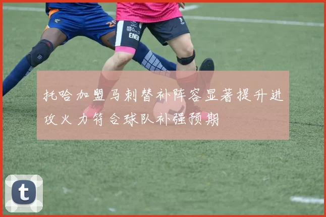 托哈加盟马刺替补阵容显著提升进攻火力符合球队补强预期