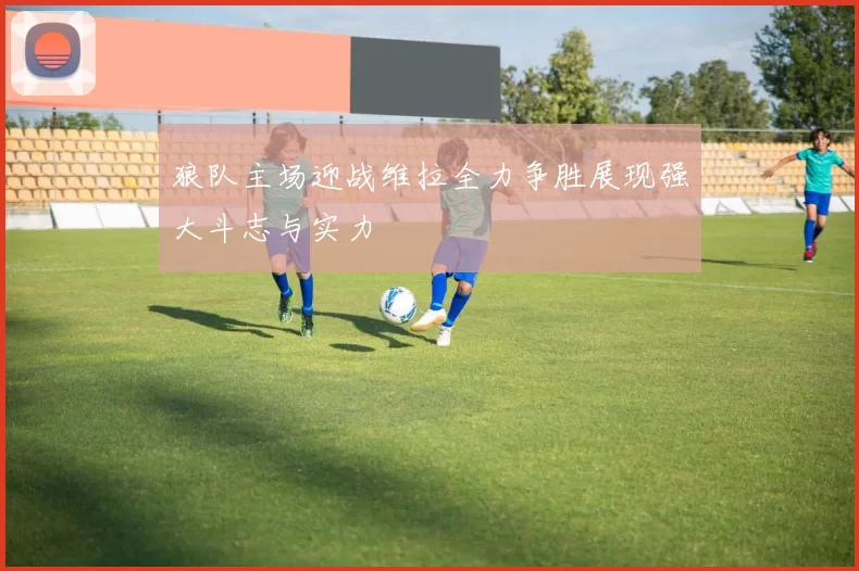 狼队主场迎战维拉全力争胜展现强大斗志与实力