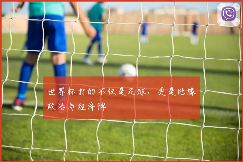 世界杯打的不仅是足球,更是地缘政治与经济牌