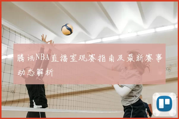 腾讯NBA直播室观赛指南及最新赛事动态解析