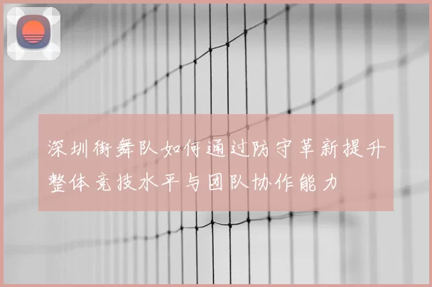 深圳街舞队如何通过防守革新提升整体竞技水平与团队协作能力