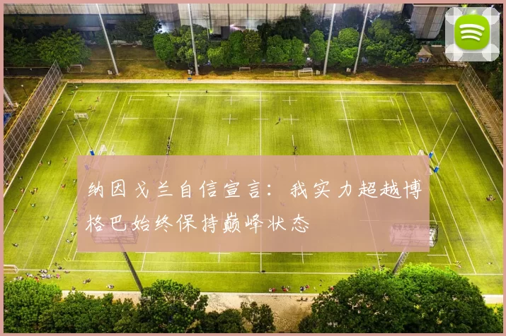 纳因戈兰自信宣言：我实力超越博格巴始终保持巅峰状态