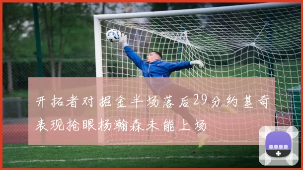 开拓者对掘金半场落后29分约基奇表现抢眼杨瀚森未能上场