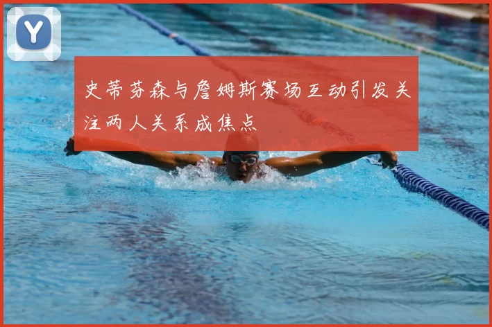 史蒂芬森与詹姆斯赛场互动引发关注两人关系成焦点
