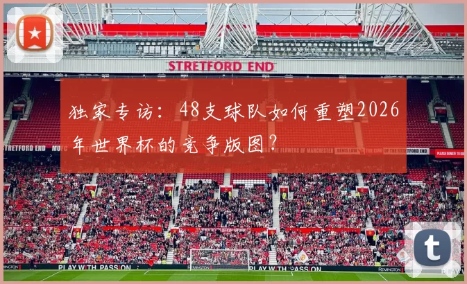 独家专访:48支球队如何重塑2026年世界杯的竞争版图?