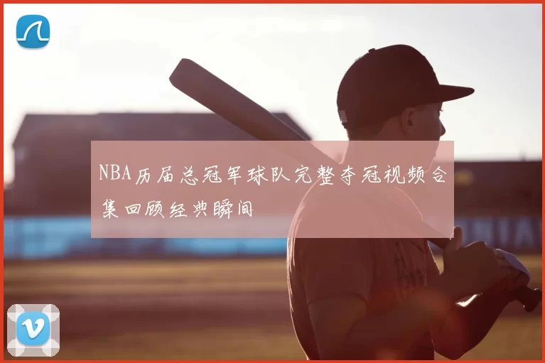 NBA历届总冠军球队完整夺冠视频合集回顾经典瞬间