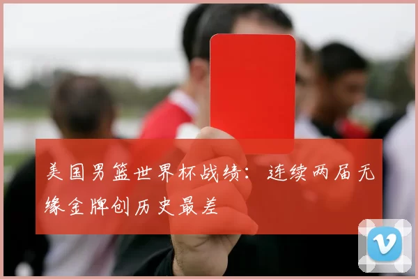 美国男篮世界杯战绩：连续两届无缘金牌创历史最差
