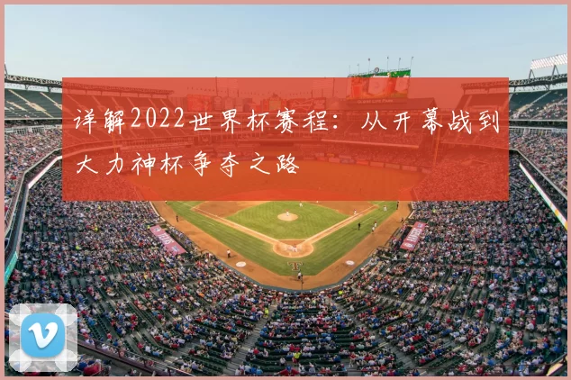 详解2022世界杯赛程：从开幕战到大力神杯争夺之路