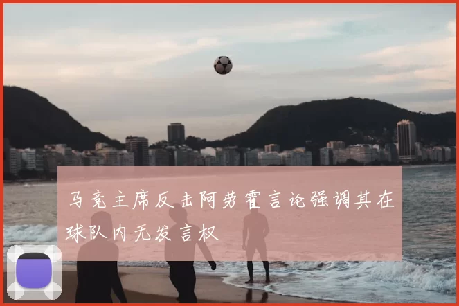 马竞主席反击阿劳霍言论强调其在球队内无发言权
