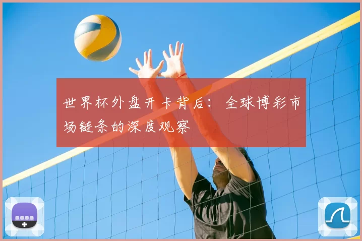 世界杯外盘开卡背后:全球博彩市场链条的深度观察