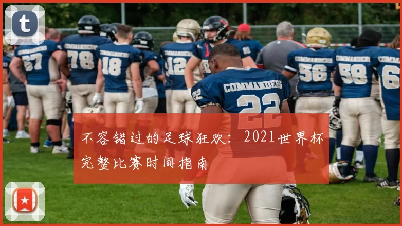 不容错过的足球狂欢:2021世界杯完整比赛时间指南
