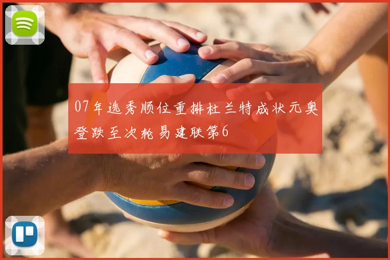 07年选秀顺位重排杜兰特成状元奥登跌至次轮易建联第6