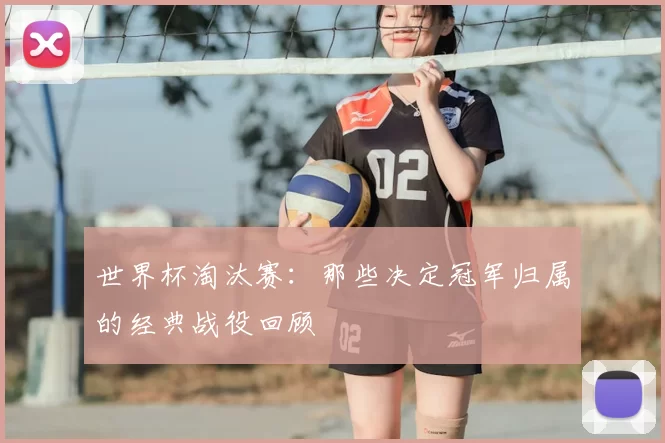 世界杯淘汰赛：那些决定冠军归属的经典战役回顾