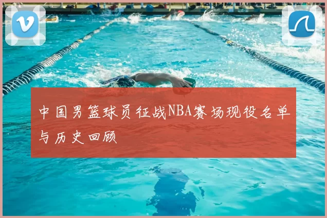 中国男篮球员征战NBA赛场现役名单与历史回顾