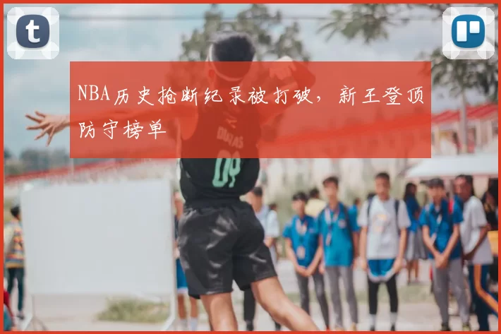 NBA历史抢断纪录被打破，新王登顶防守榜单