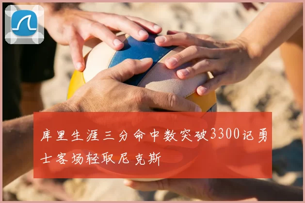 库里生涯三分命中数突破3300记勇士客场轻取尼克斯