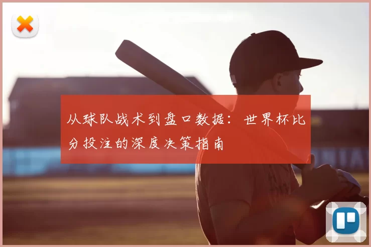 从球队战术到盘口数据:世界杯比分投注的深度决策指南