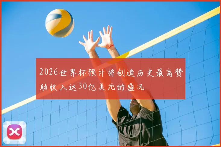 2026世界杯预计将创造历史最高赞助收入达30亿美元的盛况