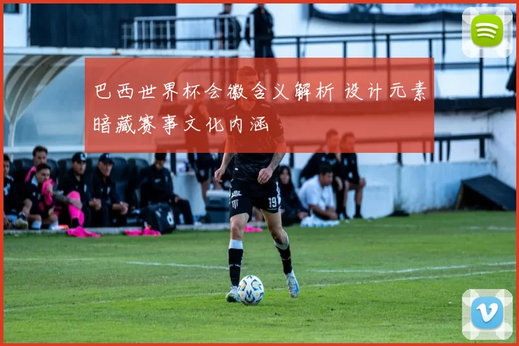 巴西世界杯会徽含义解析 设计元素暗藏赛事文化内涵