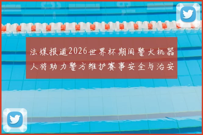 法媒报道2026世界杯期间警犬机器人将助力警方维护赛事安全与治安