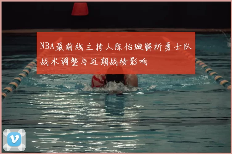 NBA最前线主持人陈怡璇解析勇士队战术调整与近期战绩影响